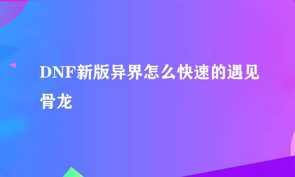 DNF新版异界怎么快速的遇见骨龙