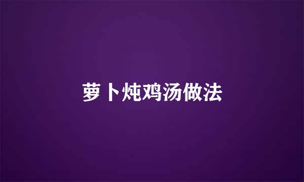 萝卜炖鸡汤做法