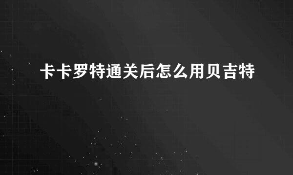 卡卡罗特通关后怎么用贝吉特