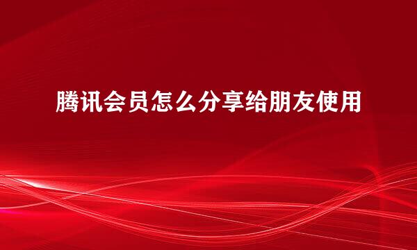 腾讯会员怎么分享给朋友使用