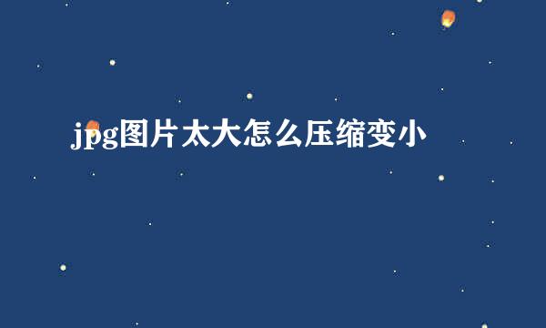 jpg图片太大怎么压缩变小