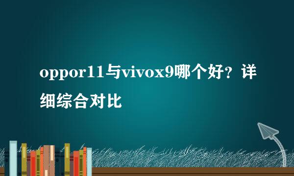 oppor11与vivox9哪个好？详细综合对比