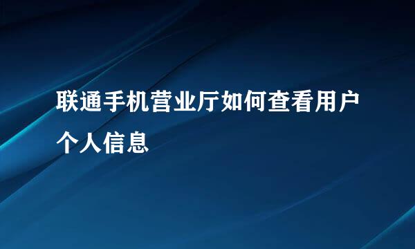 联通手机营业厅如何查看用户个人信息