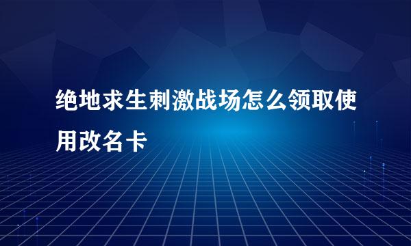 绝地求生刺激战场怎么领取使用改名卡