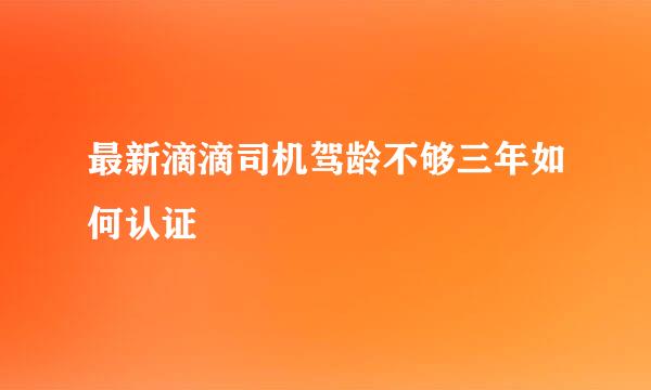 最新滴滴司机驾龄不够三年如何认证