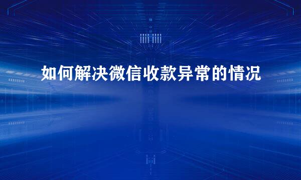 如何解决微信收款异常的情况
