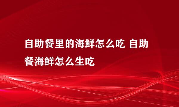 自助餐里的海鲜怎么吃 自助餐海鲜怎么生吃
