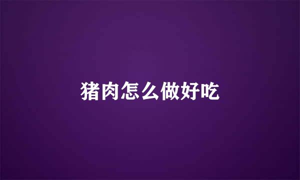 猪肉怎么做好吃