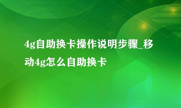 4g自助换卡操作说明步骤_移动4g怎么自助换卡