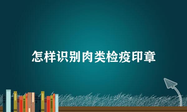 怎样识别肉类检疫印章