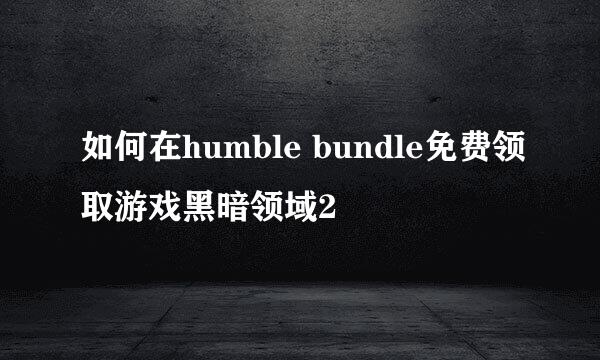 如何在humble bundle免费领取游戏黑暗领域2