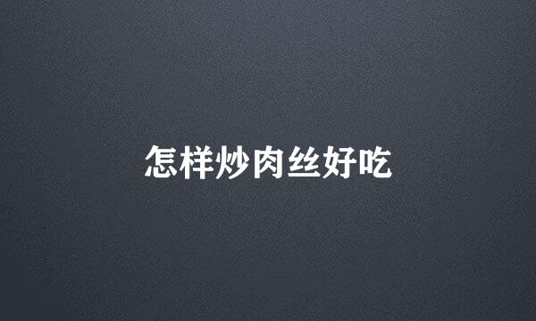 怎样炒肉丝好吃