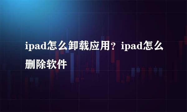 ipad怎么卸载应用？ipad怎么删除软件