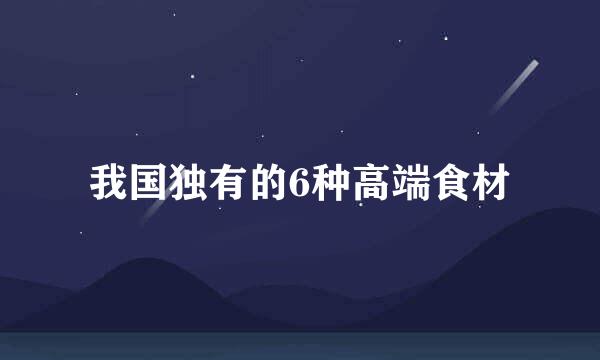 我国独有的6种高端食材