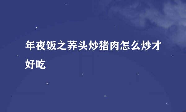 年夜饭之荞头炒猪肉怎么炒才好吃