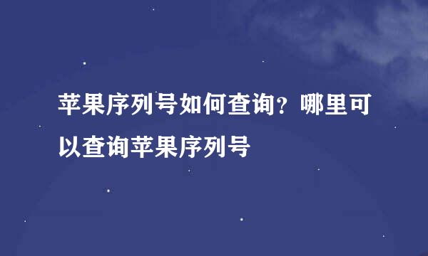 苹果序列号如何查询？哪里可以查询苹果序列号