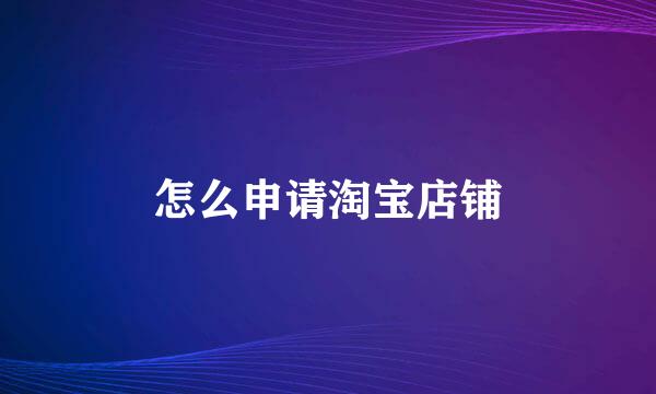 怎么申请淘宝店铺