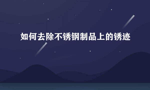如何去除不锈钢制品上的锈迹