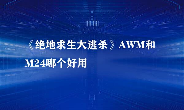 《绝地求生大逃杀》AWM和M24哪个好用