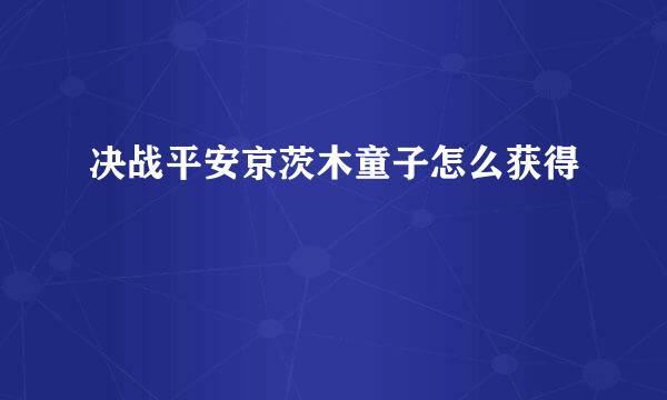 决战平安京茨木童子怎么获得