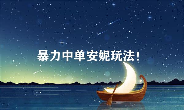 暴力中单安妮玩法！