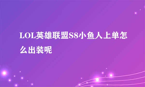 LOL英雄联盟S8小鱼人上单怎么出装呢