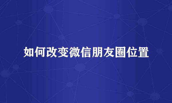 如何改变微信朋友圈位置