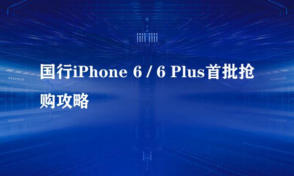 国行iPhone 6 / 6 Plus首批抢购攻略