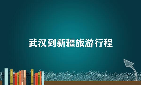 武汉到新疆旅游行程