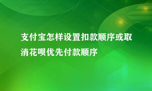 支付宝怎样设置扣款顺序或取消花呗优先付款顺序