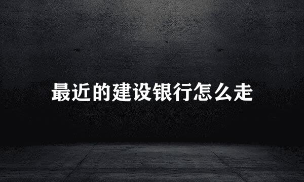 最近的建设银行怎么走