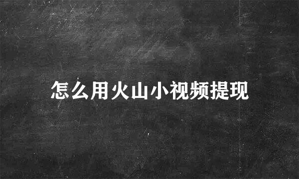 怎么用火山小视频提现