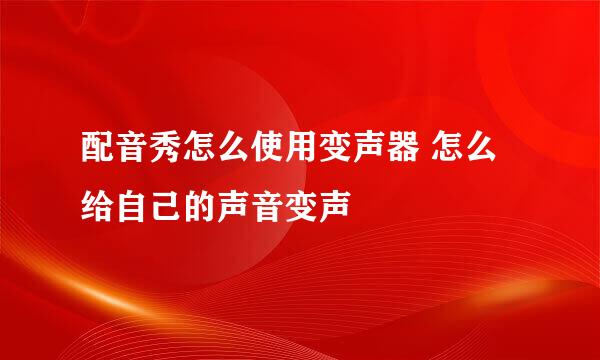 配音秀怎么使用变声器 怎么给自己的声音变声