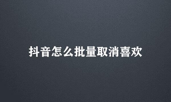抖音怎么批量取消喜欢