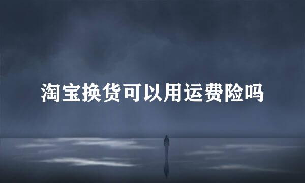 淘宝换货可以用运费险吗