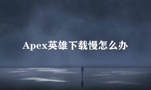 Apex英雄下载慢怎么办