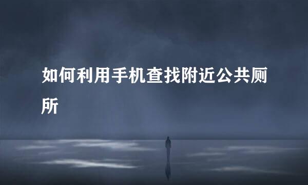 如何利用手机查找附近公共厕所