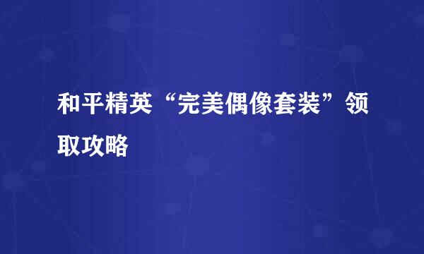 和平精英“完美偶像套装”领取攻略