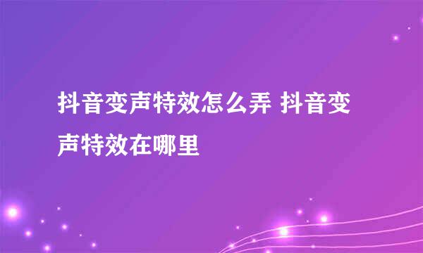 抖音变声特效怎么弄 抖音变声特效在哪里