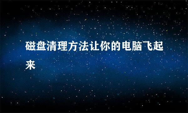 磁盘清理方法让你的电脑飞起来