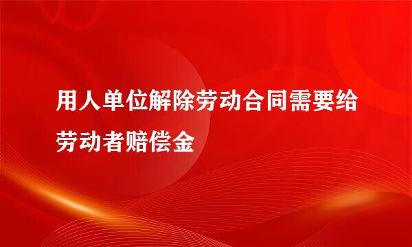 用人单位解除劳动合同需要给劳动者赔偿金