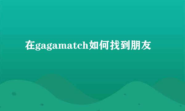 在gagamatch如何找到朋友