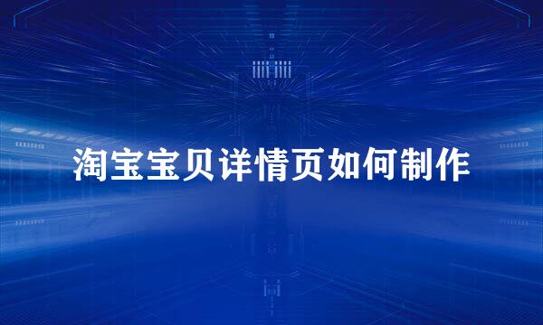 淘宝宝贝详情页如何制作