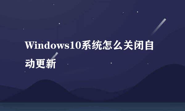 Windows10系统怎么关闭自动更新