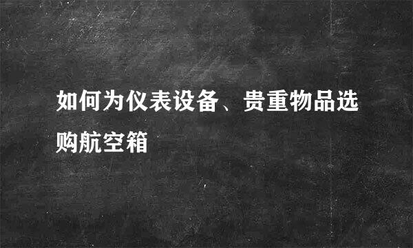 如何为仪表设备、贵重物品选购航空箱