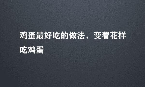 鸡蛋最好吃的做法，变着花样吃鸡蛋