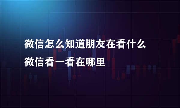 微信怎么知道朋友在看什么 微信看一看在哪里