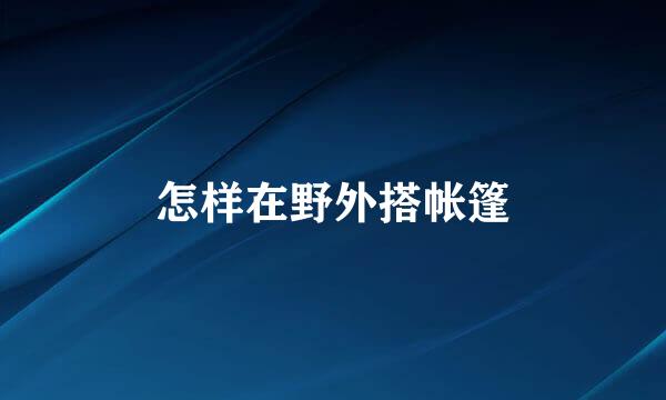 怎样在野外搭帐篷