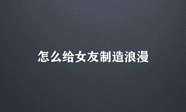 怎么给女友制造浪漫