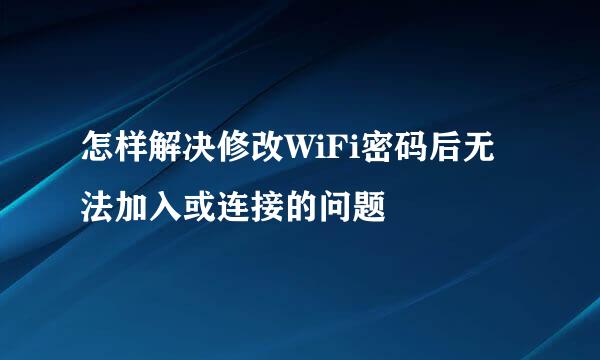 怎样解决修改WiFi密码后无法加入或连接的问题